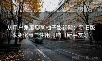 从用户角度聊聊柚子影视院：新旧版本变化点与使用影响（新手友好）