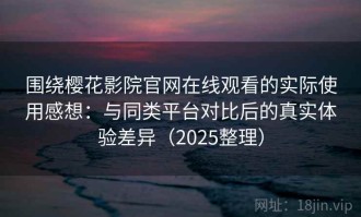 围绕樱花影院官网在线观看的实际使用感想：与同类平台对比后的真实体验差异（2025整理）