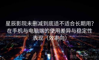 星辰影院未删减到底适不适合长期用？在手机与电脑端的使用差异与稳定性表现（效率向）