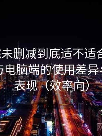 星辰影院未删减到底适不适合长期用？在手机与电脑端的使用差异与稳定性表现（效率向）