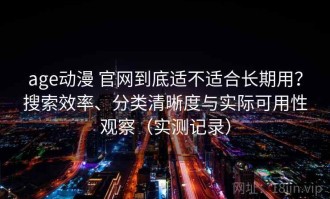 age动漫 官网到底适不适合长期用？搜索效率、分类清晰度与实际可用性观察（实测记录）