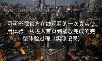 可可影视官方在线观看的一次真实使用体验：从进入首页到播放完成的完整体验过程（实测记录）