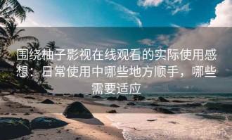 围绕柚子影视在线观看的实际使用感想：日常使用中哪些地方顺手，哪些需要适应
