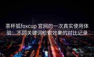 茶杯狐foxcup 官网的一次真实使用体验：不同关键词检索效果的对比记录