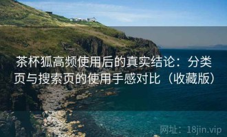 茶杯狐高频使用后的真实结论：分类页与搜索页的使用手感对比（收藏版）