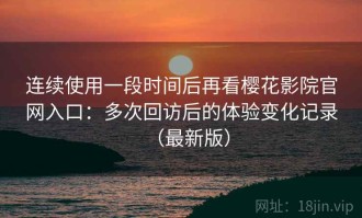 连续使用一段时间后再看樱花影院官网入口：多次回访后的体验变化记录（最新版）
