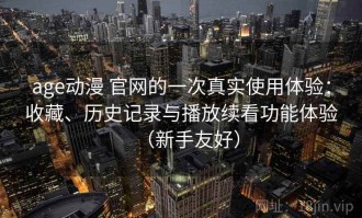 age动漫 官网的一次真实使用体验：收藏、历史记录与播放续看功能体验（新手友好）