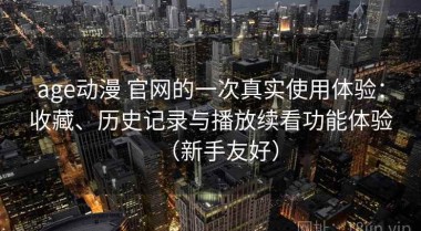 age动漫 官网的一次真实使用体验：收藏、历史记录与播放续看功能体验（新手友好）