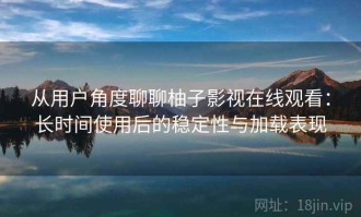 从用户角度聊聊柚子影视在线观看：长时间使用后的稳定性与加载表现