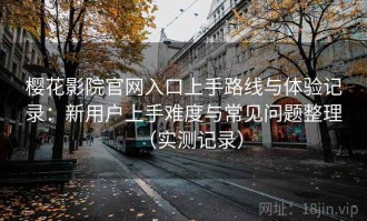 樱花影院官网入口上手路线与体验记录：新用户上手难度与常见问题整理（实测记录）