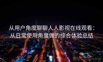 从用户角度聊聊人人影视在线观看：从日常使用角度做的综合体验总结