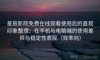 星辰影院免费在线观看使用后的直观印象整理：在手机与电脑端的使用差异与稳定性表现（效率向）