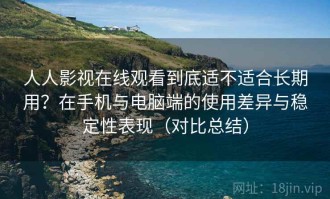 人人影视在线观看到底适不适合长期用？在手机与电脑端的使用差异与稳定性表现（对比总结）