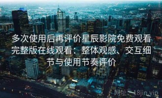 多次使用后再评价星辰影院免费观看完整版在线观看：整体观感、交互细节与使用节奏评价