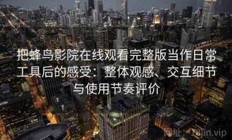 把蜂鸟影院在线观看完整版当作日常工具后的感受：整体观感、交互细节与使用节奏评价
