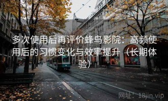 多次使用后再评价蜂鸟影院：高频使用后的习惯变化与效率提升（长期体验）