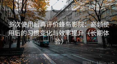 多次使用后再评价蜂鸟影院：高频使用后的习惯变化与效率提升（长期体验）