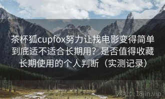 茶杯狐cupfox努力让找电影变得简单到底适不适合长期用？是否值得收藏长期使用的个人判断（实测记录）