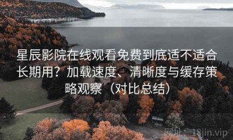 星辰影院在线观看免费到底适不适合长期用？加载速度、清晰度与缓存策略观察（对比总结）