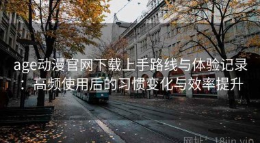 age动漫官网下载上手路线与体验记录：高频使用后的习惯变化与效率提升
