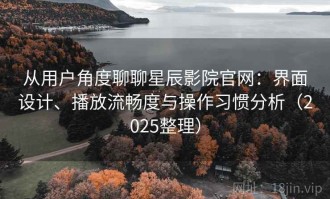 从用户角度聊聊星辰影院官网：界面设计、播放流畅度与操作习惯分析（2025整理）