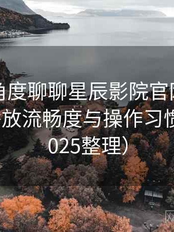 从用户角度聊聊星辰影院官网：界面设计、播放流畅度与操作习惯分析（2025整理）