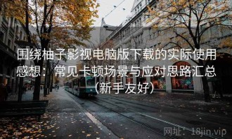围绕柚子影视电脑版下载的实际使用感想：常见卡顿场景与应对思路汇总（新手友好）
