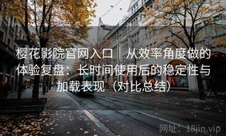 樱花影院官网入口｜从效率角度做的体验复盘：长时间使用后的稳定性与加载表现（对比总结）