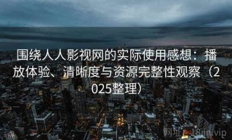 围绕人人影视网的实际使用感想：播放体验、清晰度与资源完整性观察（2025整理）