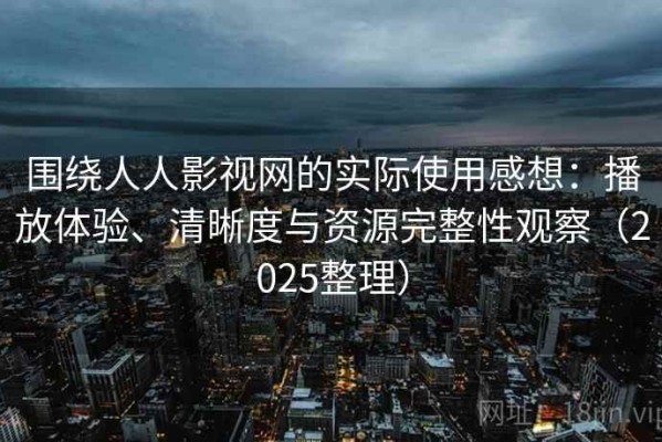 围绕人人影视网的实际使用感想：播放体验、清晰度与资源完整性观察（2025整理）