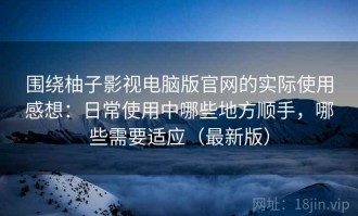 围绕柚子影视电脑版官网的实际使用感想：日常使用中哪些地方顺手，哪些需要适应（最新版）