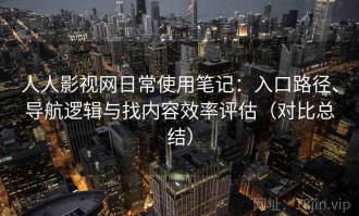 人人影视网日常使用笔记：入口路径、导航逻辑与找内容效率评估（对比总结）