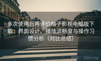 多次使用后再评价柚子影视电脑版下载：界面设计、播放流畅度与操作习惯分析（对比总结）