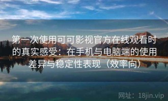 第一次使用可可影视官方在线观看时的真实感受：在手机与电脑端的使用差异与稳定性表现（效率向）