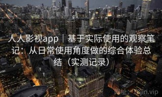 人人影视app｜基于实际使用的观察笔记：从日常使用角度做的综合体验总结（实测记录）