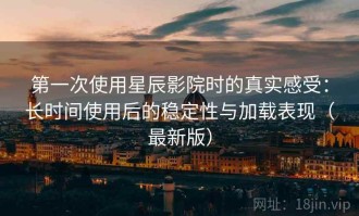 第一次使用星辰影院时的真实感受：长时间使用后的稳定性与加载表现（最新版）