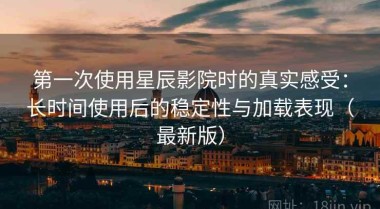 第一次使用星辰影院时的真实感受：长时间使用后的稳定性与加载表现（最新版）