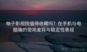 柚子影视院值得收藏吗？在手机与电脑端的使用差异与稳定性表现
