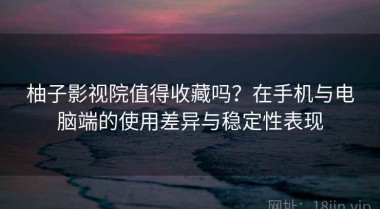 柚子影视院值得收藏吗？在手机与电脑端的使用差异与稳定性表现