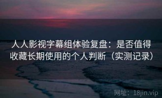 人人影视字幕组体验复盘：是否值得收藏长期使用的个人判断（实测记录）