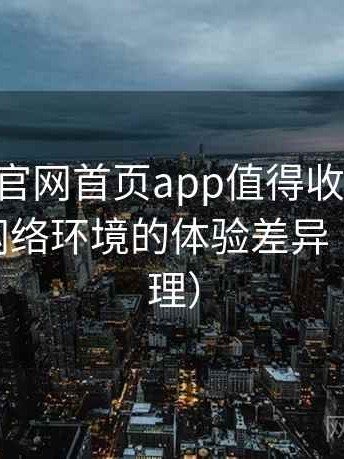 age动漫官网首页app值得收藏吗？适配不同网络环境的体验差异（2025整理）