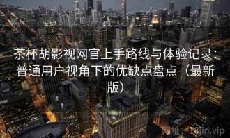 茶杯胡影视网官上手路线与体验记录：普通用户视角下的优缺点盘点（最新版）