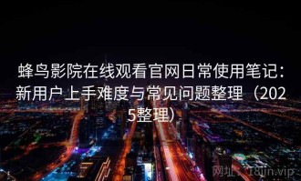 蜂鸟影院在线观看官网日常使用笔记：新用户上手难度与常见问题整理（2025整理）