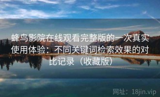 蜂鸟影院在线观看完整版的一次真实使用体验：不同关键词检索效果的对比记录（收藏版）