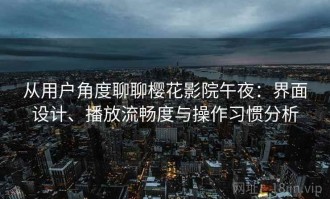 从用户角度聊聊樱花影院午夜：界面设计、播放流畅度与操作习惯分析