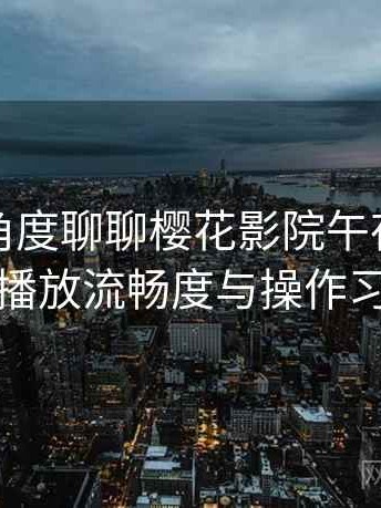 从用户角度聊聊樱花影院午夜：界面设计、播放流畅度与操作习惯分析
