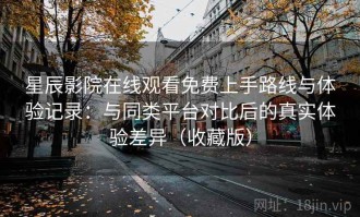 星辰影院在线观看免费上手路线与体验记录：与同类平台对比后的真实体验差异（收藏版）