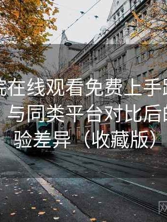 星辰影院在线观看免费上手路线与体验记录：与同类平台对比后的真实体验差异（收藏版）