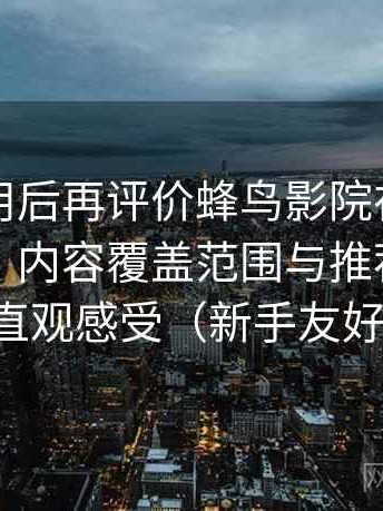 多次使用后再评价蜂鸟影院在线观看完整版：内容覆盖范围与推荐逻辑的直观感受（新手友好）