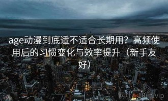 age动漫到底适不适合长期用？高频使用后的习惯变化与效率提升（新手友好）